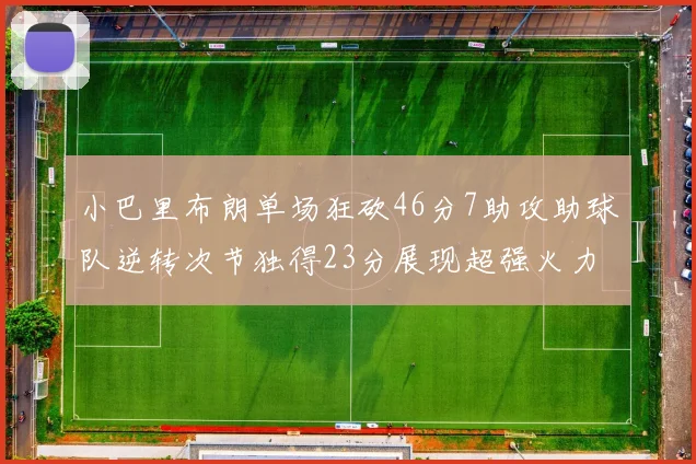 小巴里布朗单场狂砍46分7助攻助球队逆转次节独得23分展现超强火力