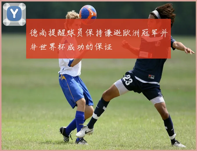 德尚提醒球员保持谦逊欧洲冠军并非世界杯成功的保证