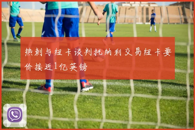 热刺与纽卡谈判托纳利交易纽卡要价接近1亿英镑