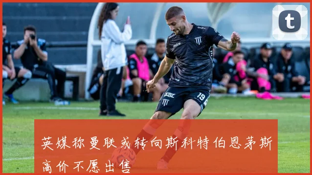英媒称曼联或转向斯科特伯恩茅斯高价不愿出售