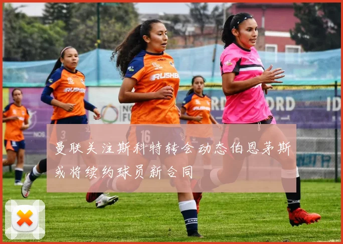 曼联关注斯科特转会动态伯恩茅斯或将续约球员新合同