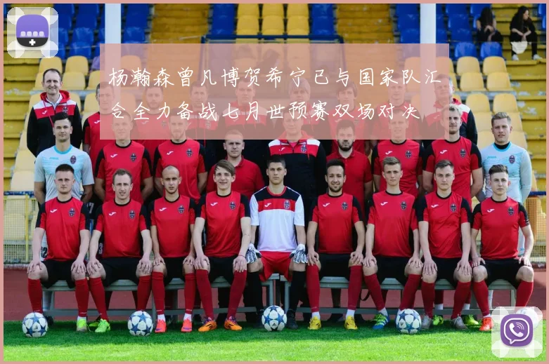 杨瀚森曾凡博贺希宁已与国家队汇合全力备战七月世预赛双场对决