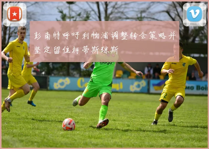 彭南特呼吁利物浦调整转会策略并坚定留住柯蒂斯琼斯