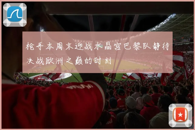 枪手本周末迎战水晶宫巴黎队静待决战欧洲之巅的时刻
