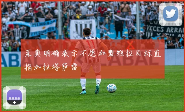 莱奥明确表示不愿加盟维拉目标直指加拉塔萨雷