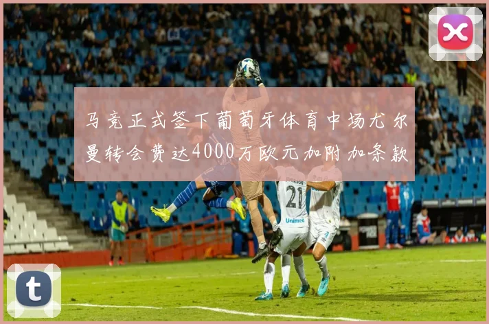 马竞正式签下葡萄牙体育中场尤尔曼转会费达4000万欧元加附加条款