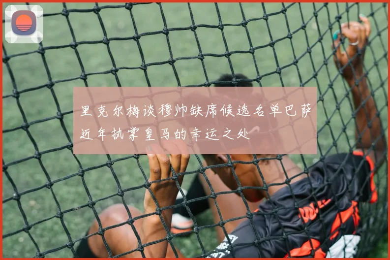 里克尔梅谈穆帅缺席候选名单巴萨近年执掌皇马的幸运之处
