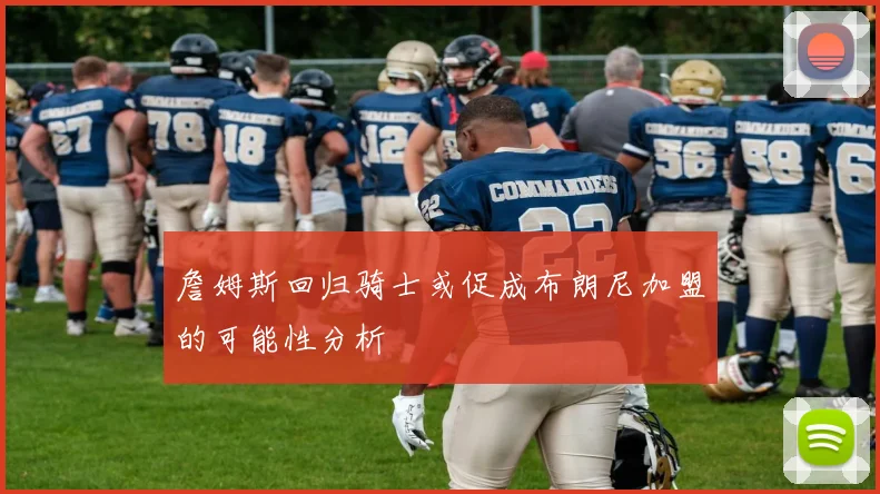 詹姆斯回归骑士或促成布朗尼加盟的可能性分析