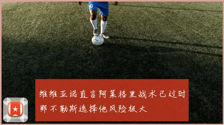 维维亚诺直言阿莱格里战术已过时那不勒斯选择他风险极大