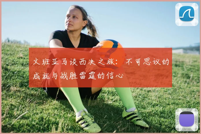 文班亚马谈西决之旅：不可思议的成就与战胜雷霆的信心