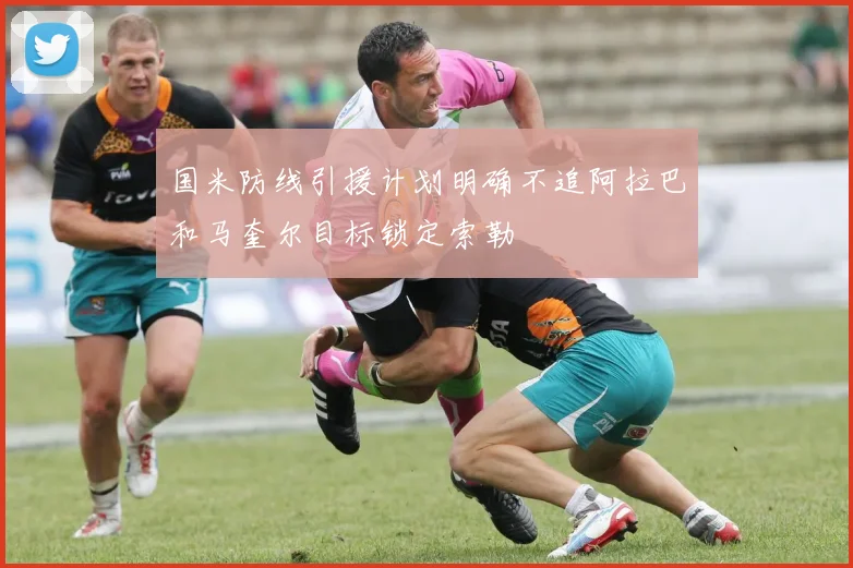 国米防线引援计划明确不追阿拉巴和马奎尔目标锁定索勒