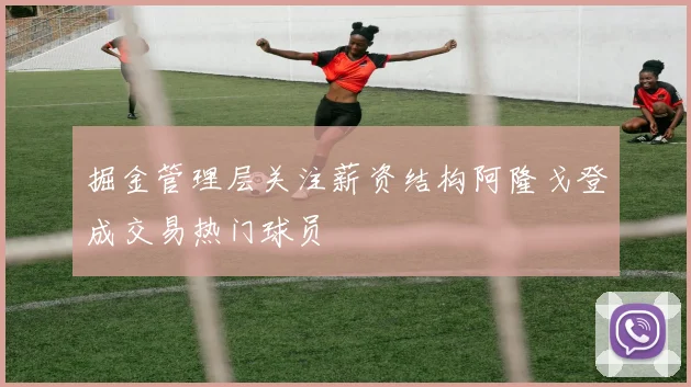 掘金管理层关注薪资结构阿隆戈登成交易热门球员