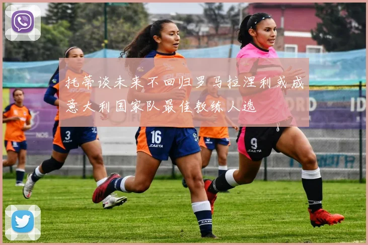 托蒂谈未来不回归罗马拉涅利或成意大利国家队最佳教练人选