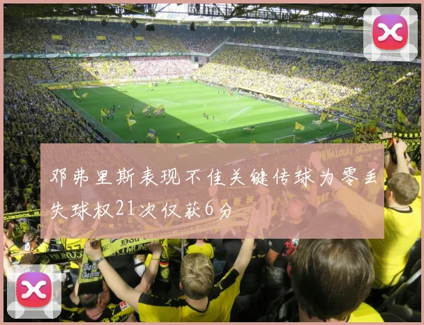 邓弗里斯表现不佳关键传球为零丢失球权21次仅获6分