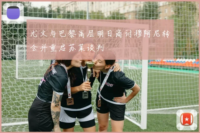 尤文与巴黎高层明日商讨穆阿尼转会并重启苏莱谈判