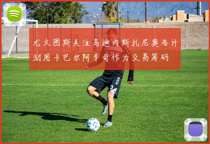 尤文图斯关注乌迪内斯扎尼奥洛计划用卡巴尔阿季奇作为交易筹码