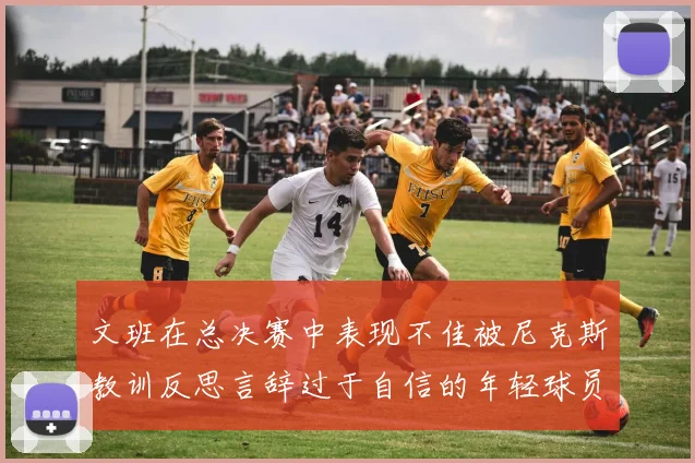 文班在总决赛中表现不佳被尼克斯教训反思言辞过于自信的年轻球员成长之路