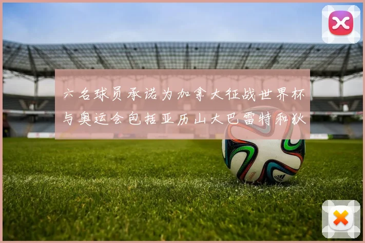 六名球员承诺为加拿大征战世界杯与奥运会包括亚历山大巴雷特和狄龙在内