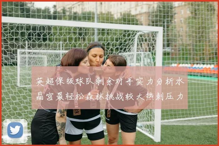 英超保级球队剩余对手实力分析水晶宫最轻松森林挑战较大热刺压力中等