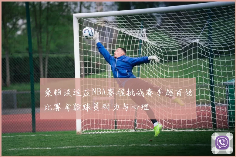 桑顿谈适应NBA赛程挑战赛季超百场比赛考验球员耐力与心理