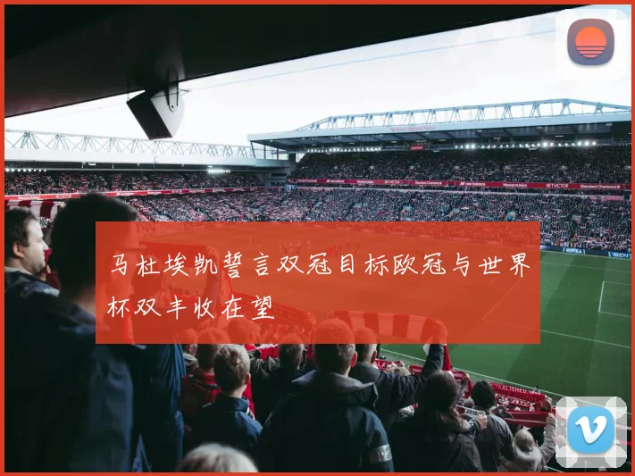 马杜埃凯誓言双冠目标欧冠与世界杯双丰收在望