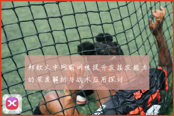 郑钦文中网前训练提升发接发能力的深度解析与战术应用探讨