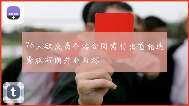 76人欲交易乔治合同需付出首轮选秀权布朗并非目标