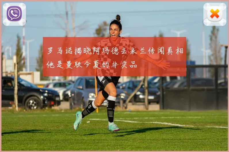 罗马诺揭晓阿玛德去米兰传闻真相他是曼联今夏的非卖品