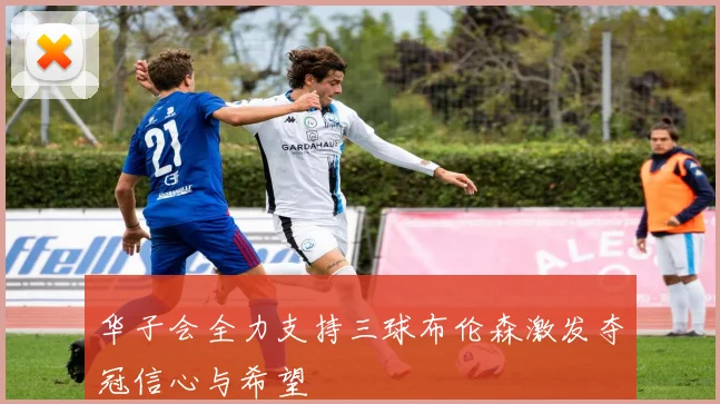 华子会全力支持三球布伦森激发夺冠信心与希望